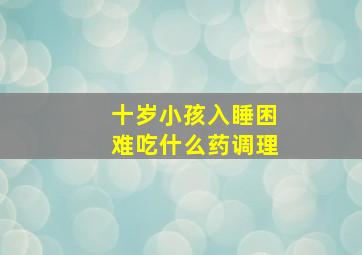 十岁小孩入睡困难吃什么药调理