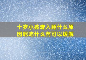 十岁小孩难入睡什么原因呢吃什么药可以缓解