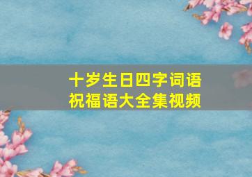 十岁生日四字词语祝福语大全集视频