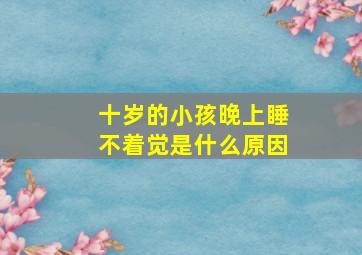 十岁的小孩晚上睡不着觉是什么原因