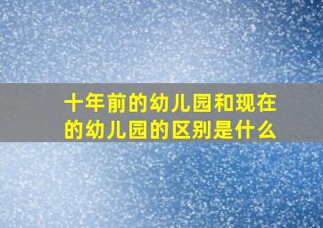 十年前的幼儿园和现在的幼儿园的区别是什么