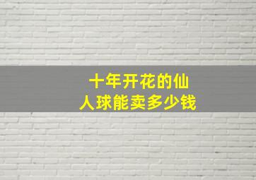 十年开花的仙人球能卖多少钱