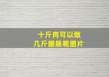 十斤肉可以做几斤腊肠呢图片