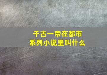 千古一帝在都市系列小说里叫什么