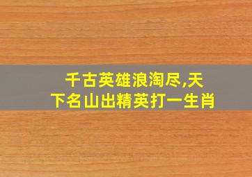 千古英雄浪淘尽,天下名山出精英打一生肖