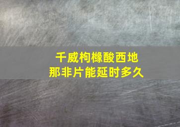 千威枸橼酸西地那非片能延时多久