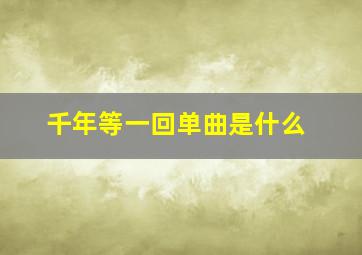 千年等一回单曲是什么