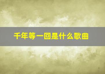 千年等一回是什么歌曲