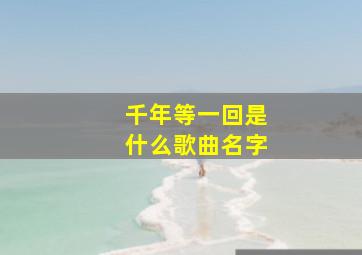 千年等一回是什么歌曲名字