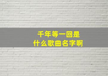 千年等一回是什么歌曲名字啊