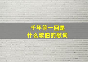 千年等一回是什么歌曲的歌词