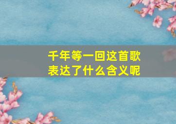 千年等一回这首歌表达了什么含义呢