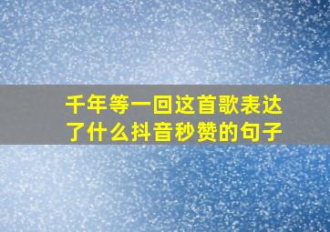 千年等一回这首歌表达了什么抖音秒赞的句子