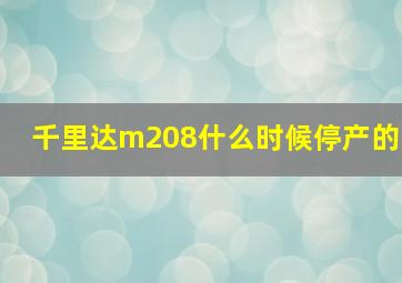 千里达m208什么时候停产的