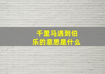 千里马遇到伯乐的意思是什么