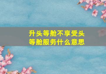 升头等舱不享受头等舱服务什么意思