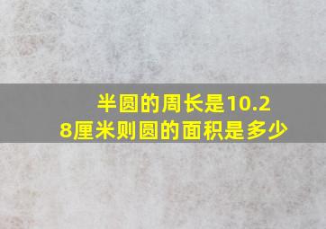 半圆的周长是10.28厘米则圆的面积是多少