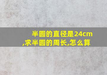 半圆的直径是24cm,求半圆的周长,怎么算