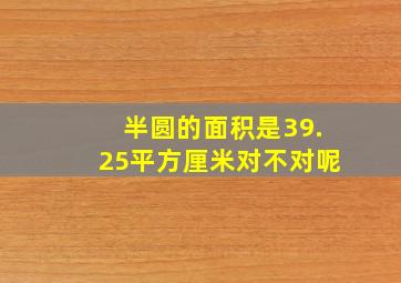 半圆的面积是39.25平方厘米对不对呢