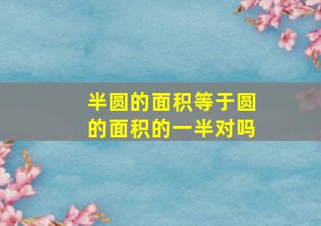 半圆的面积等于圆的面积的一半对吗