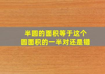 半圆的面积等于这个圆面积的一半对还是错