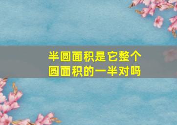 半圆面积是它整个圆面积的一半对吗