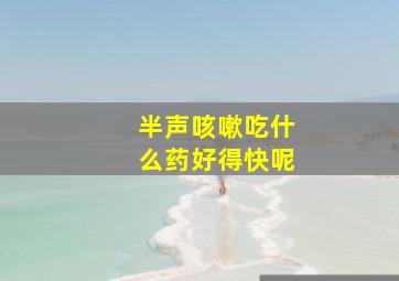 半声咳嗽吃什么药好得快呢