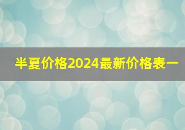 半夏价格2024最新价格表一