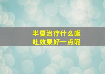 半夏治疗什么呕吐效果好一点呢