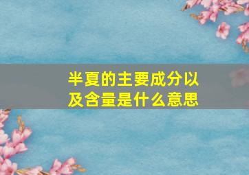 半夏的主要成分以及含量是什么意思