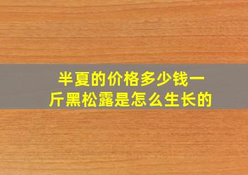 半夏的价格多少钱一斤黑松露是怎么生长的