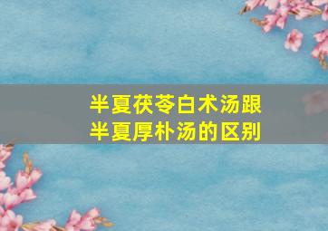 半夏茯苓白术汤跟半夏厚朴汤的区别