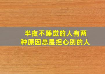 半夜不睡觉的人有两种原因总是担心别的人