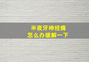 半夜牙神经痛怎么办缓解一下