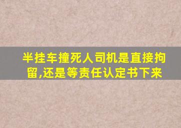 半挂车撞死人司机是直接拘留,还是等责任认定书下来