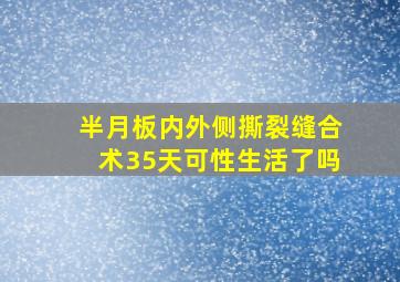 半月板内外侧撕裂缝合术35天可性生活了吗