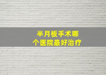 半月板手术哪个医院最好治疗