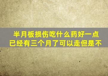 半月板损伤吃什么药好一点已经有三个月了可以走但是不