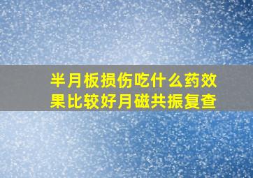 半月板损伤吃什么药效果比较好月磁共振复查