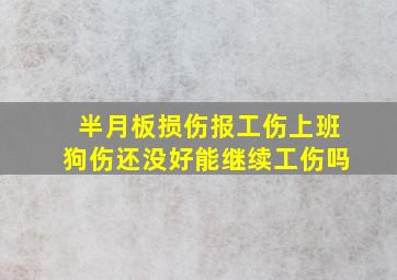 半月板损伤报工伤上班狗伤还没好能继续工伤吗