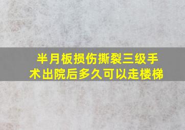 半月板损伤撕裂三级手术出院后多久可以走楼梯