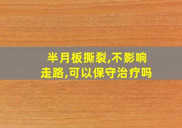 半月板撕裂,不影响走路,可以保守治疗吗