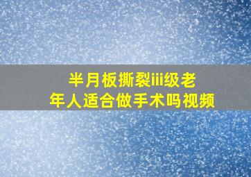 半月板撕裂iii级老年人适合做手术吗视频