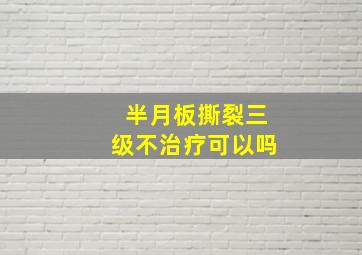 半月板撕裂三级不治疗可以吗