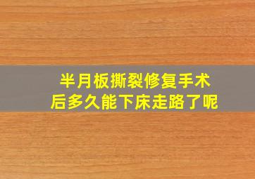 半月板撕裂修复手术后多久能下床走路了呢