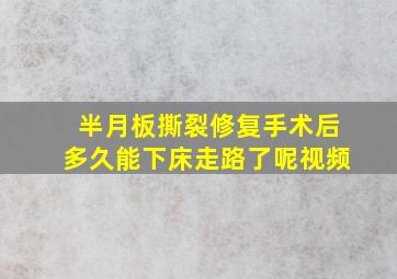 半月板撕裂修复手术后多久能下床走路了呢视频