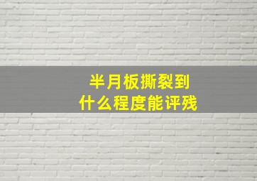 半月板撕裂到什么程度能评残