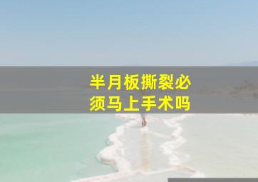 半月板撕裂必须马上手术吗