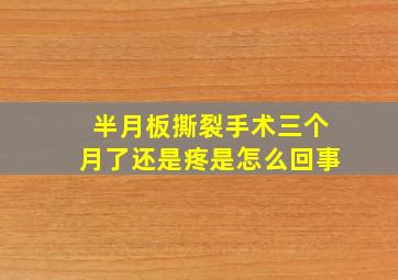 半月板撕裂手术三个月了还是疼是怎么回事