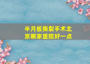 半月板撕裂手术北京哪家医院好一点